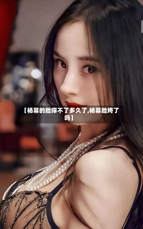 【杨幂的脸撑不了多久了,杨幂脸垮了吗】-第2张图片
