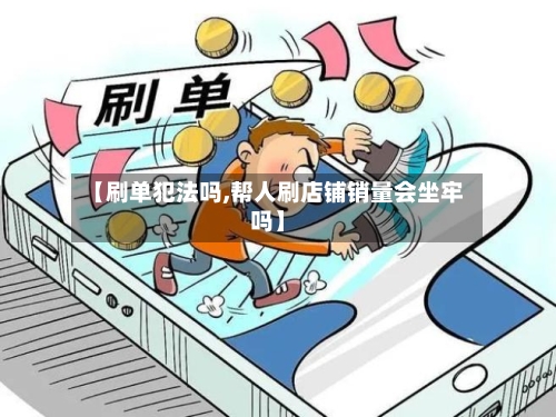 【刷单犯法吗,帮人刷店铺销量会坐牢吗】-第1张图片