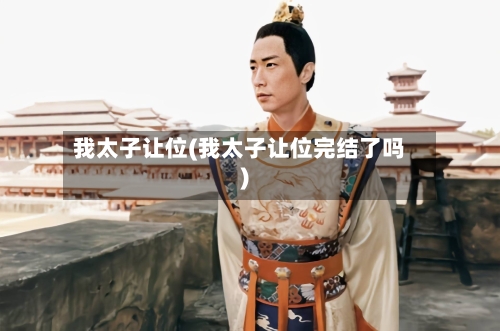 我太子让位(我太子让位完结了吗)-第3张图片