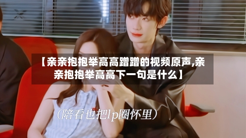 【亲亲抱抱举高高蹭蹭的视频原声,亲亲抱抱举高高下一句是什么】-第3张图片