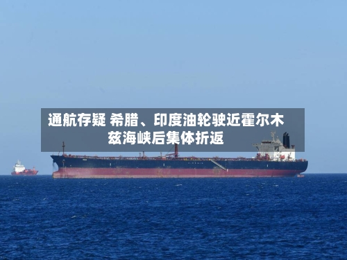 通航存疑 希腊、印度油轮驶近霍尔木兹海峡后集体折返-第1张图片
