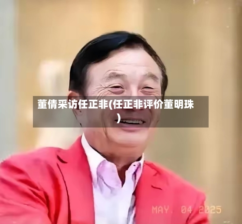 董倩采访任正非(任正非评价董明珠)-第1张图片