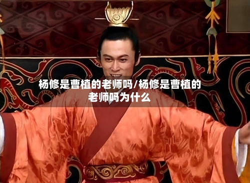 杨修是曹植的老师吗/杨修是曹植的老师吗为什么-第3张图片