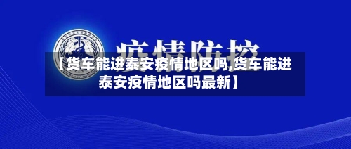 【货车能进泰安疫情地区吗,货车能进泰安疫情地区吗最新】-第1张图片