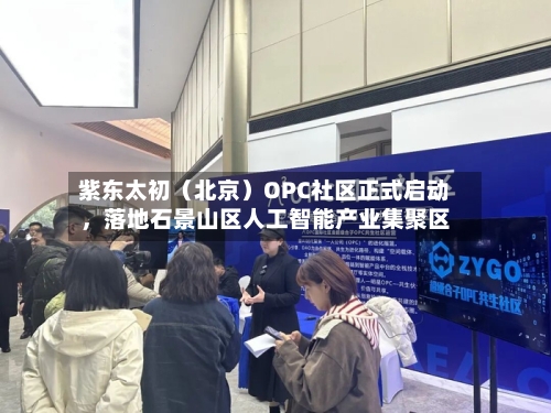 紫东太初（北京）OPC社区正式启动，落地石景山区人工智能产业集聚区-第2张图片