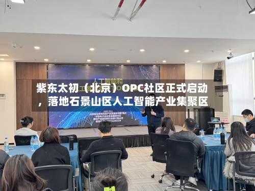 紫东太初（北京）OPC社区正式启动	，落地石景山区人工智能产业集聚区-第3张图片