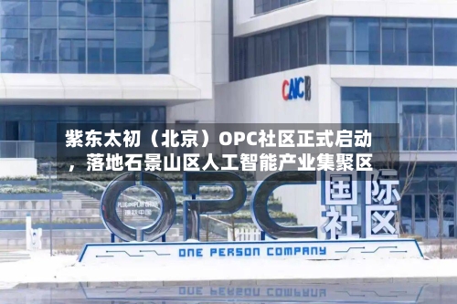 紫东太初（北京）OPC社区正式启动	，落地石景山区人工智能产业集聚区-第1张图片