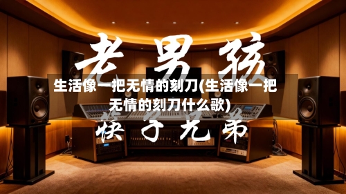 生活像一把无情的刻刀(生活像一把无情的刻刀什么歌)-第2张图片