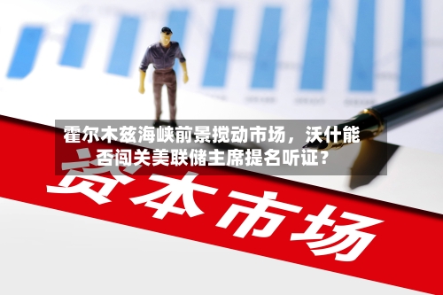 霍尔木兹海峡前景搅动市场，沃什能否闯关美联储主席提名听证？-第1张图片