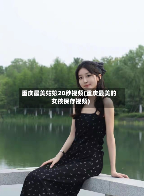 重庆最美姑娘20秒视频(重庆最美的女孩保存视频)-第1张图片