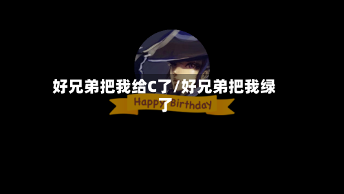 好兄弟把我给C了/好兄弟把我绿了-第1张图片