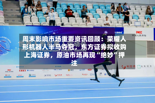 周末影响市场重要资讯回顾：荣耀人形机器人半马夺冠，东方证券拟收购上海证券，原油市场再现“绝妙”押注-第3张图片