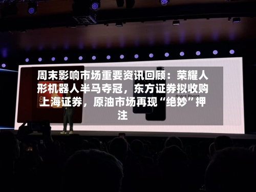 周末影响市场重要资讯回顾：荣耀人形机器人半马夺冠，东方证券拟收购上海证券，原油市场再现“绝妙”押注-第1张图片