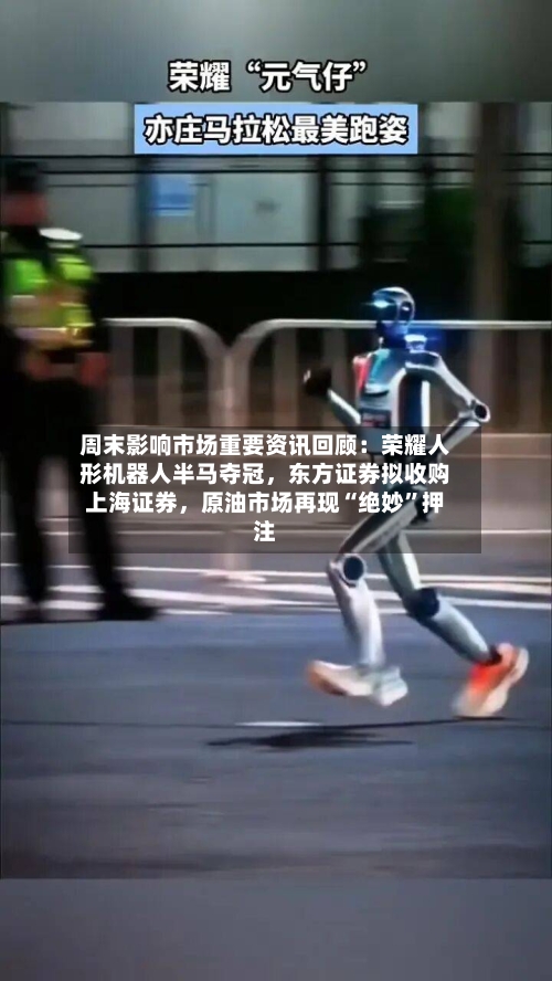 周末影响市场重要资讯回顾：荣耀人形机器人半马夺冠，东方证券拟收购上海证券	，原油市场再现“绝妙”押注-第2张图片