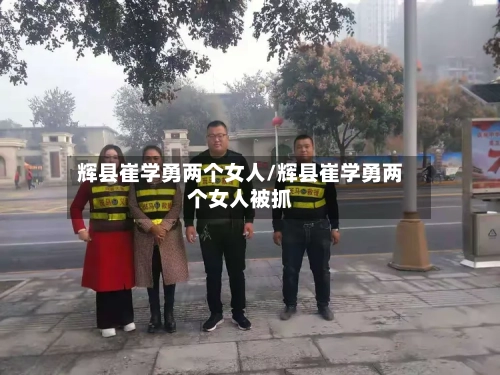 辉县崔学勇两个女人/辉县崔学勇两个女人被抓-第3张图片