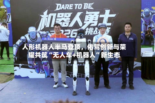 人形机器人半马登顶，佑驾创新与荣耀共筑“无人车+机器人	”新生态-第1张图片