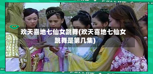 欢天喜地七仙女跳舞(欢天喜地七仙女跳舞是第几集)-第1张图片