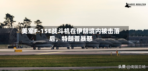 美军F-15E战斗机在伊朗境内被击落后	，特朗普暴怒-第1张图片