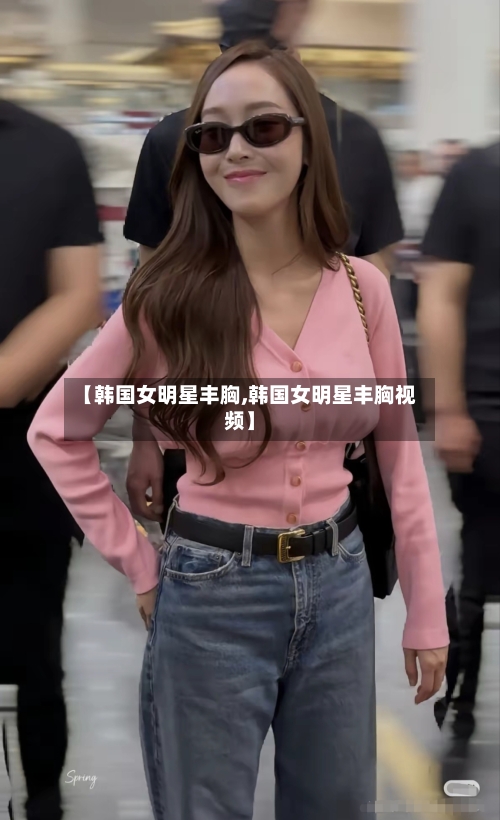 【韩国女明星丰胸,韩国女明星丰胸视频】-第1张图片