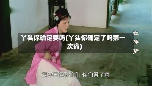 丫头你确定要吗(丫头你确定了吗第一次痛)-第1张图片