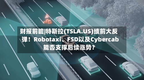 财报前瞻|特斯拉(TSLA.US)绩前大反弹！Robotaxi	、FSD以及Cybercab能否支撑后续涨势？-第2张图片