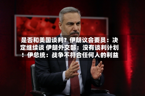 是否和美国谈判？伊朗议会要员：决定继续谈 伊朗外交部：没有谈判计划！伊总统：战争不符合任何人的利益-第2张图片