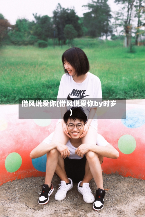 借风说爱你(借风说爱你by时岁)-第1张图片