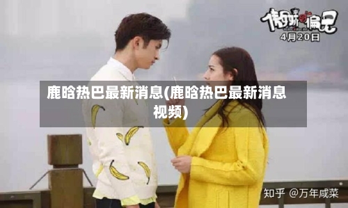 鹿晗热巴最新消息(鹿晗热巴最新消息视频)-第1张图片