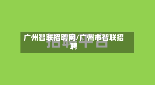 广州智联招聘网/广州市智联招聘-第2张图片