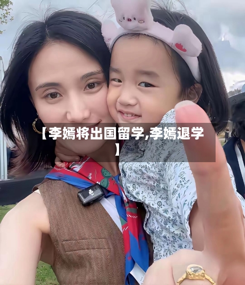【李嫣将出国留学,李嫣退学】-第2张图片