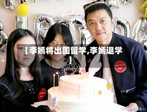 【李嫣将出国留学,李嫣退学】-第3张图片