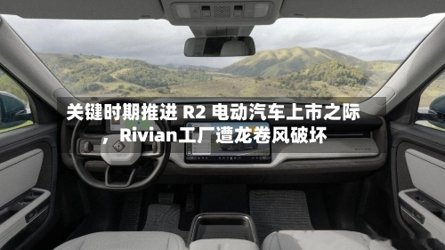关键时期推进 R2 电动汽车上市之际	，Rivian工厂遭龙卷风破坏-第1张图片