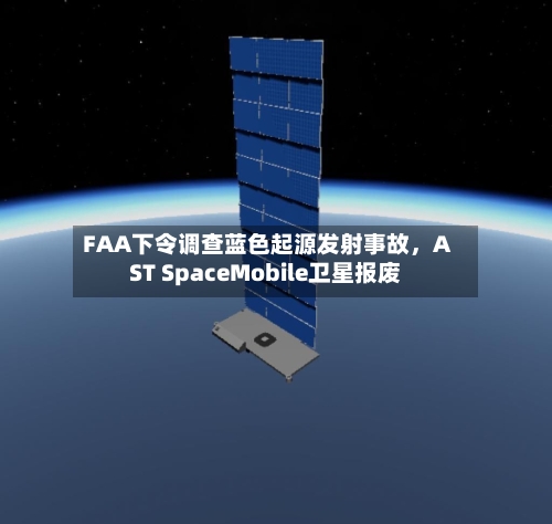 FAA下令调查蓝色起源发射事故	，AST SpaceMobile卫星报废-第1张图片