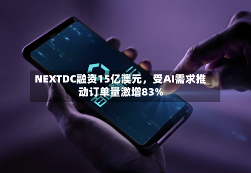 NEXTDC融资15亿澳元	，受AI需求推动订单量激增83%-第1张图片
