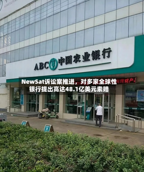 NewSat诉讼案推进	，对多家全球性银行提出高达48.1亿美元索赔-第1张图片