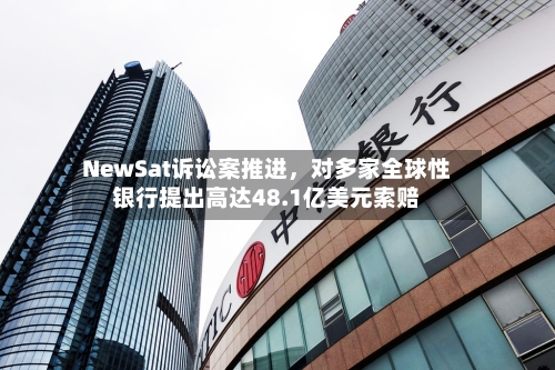 NewSat诉讼案推进，对多家全球性银行提出高达48.1亿美元索赔-第3张图片