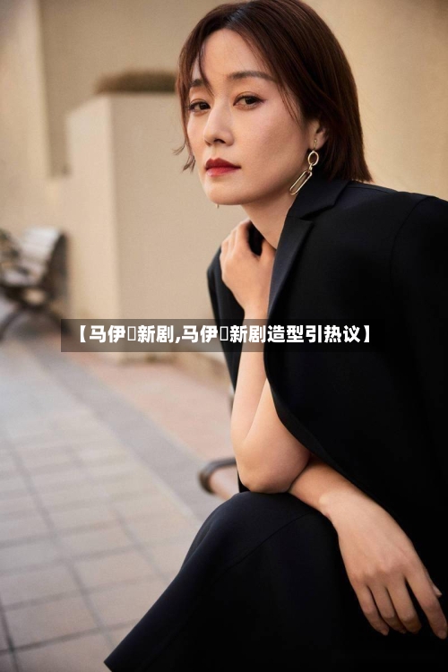 【马伊琍新剧,马伊琍新剧造型引热议】-第1张图片