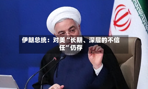 伊朗总统：对美“长期、深层的不信任”仍存-第1张图片