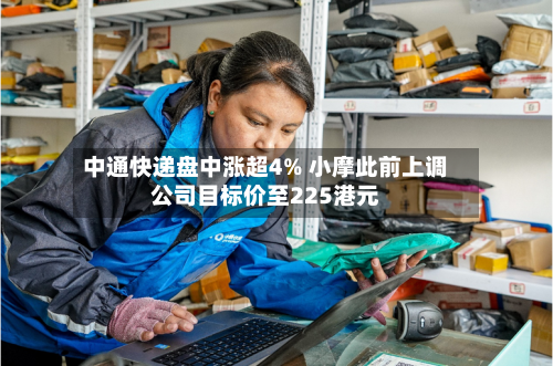 中通快递盘中涨超4% 小摩此前上调公司目标价至225港元-第3张图片