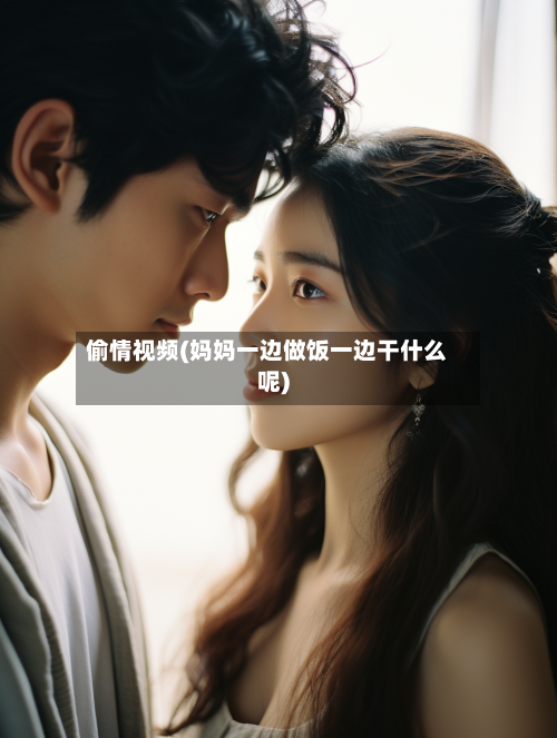 偷情视频(妈妈一边做饭一边干什么呢)-第1张图片