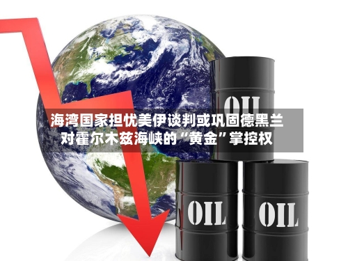 海湾国家担忧美伊谈判或巩固德黑兰对霍尔木兹海峡的“黄金”掌控权-第1张图片