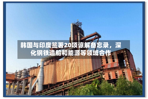 韩国与印度签署20项谅解备忘录，深化钢铁造船和能源等领域合作-第2张图片