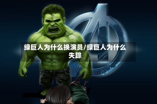 绿巨人为什么换演员/绿巨人为什么失踪-第2张图片