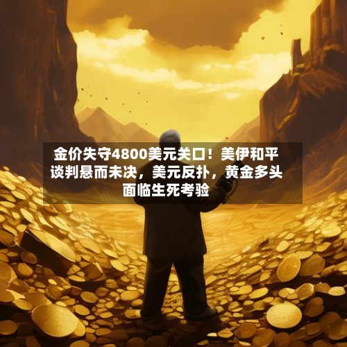 金价失守4800美元关口！美伊和平谈判悬而未决，美元反扑	，黄金多头面临生死考验-第1张图片
