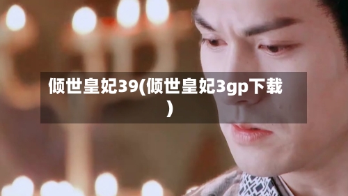 倾世皇妃39(倾世皇妃3gp下载)-第1张图片