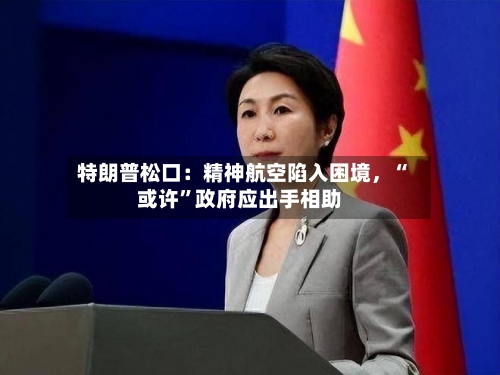 特朗普松口：精神航空陷入困境，“或许”政府应出手相助-第2张图片