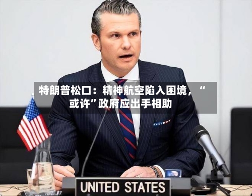 特朗普松口：精神航空陷入困境，“或许	”政府应出手相助-第1张图片