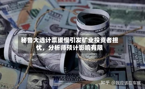 秘鲁大选计票缓慢引发矿业投资者担忧，分析师预计影响有限-第3张图片