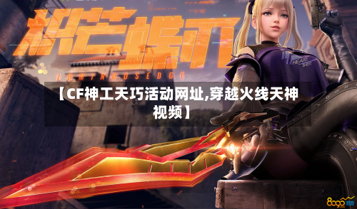 【CF神工天巧活动网址,穿越火线天神视频】-第2张图片