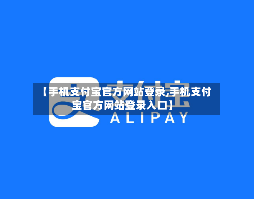 【手机支付宝官方网站登录,手机支付宝官方网站登录入口】-第3张图片